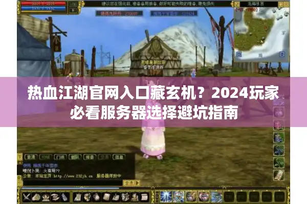 热血江湖官网入口藏玄机？2024玩家必看服务器选择避坑指南