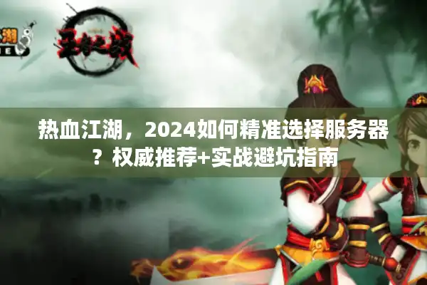 热血江湖,2024如何精准选择服务器?权威推荐+实战避坑指南 热血江湖,2024如何精准选择服务器?权威推荐+实战避坑指南