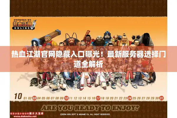 热血江湖官网隐藏入口曝光!最新服务器选择门道全解析 热血江湖官网隐藏入口曝光!最新服务器选择门道全解析