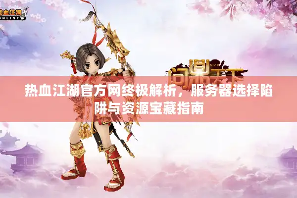 热血江湖官方网终极解析,服务器选择陷阱与资源宝藏指南 热血江湖官方网终极解析,服务器选择陷阱与资源宝藏指南