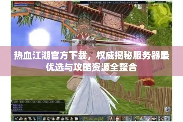 热血江湖官方下载，权威揭秘服务器最优选与攻略资源全整合