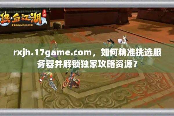 rxjh.17game.com，如何精准挑选服务器并解锁独家攻略资源？