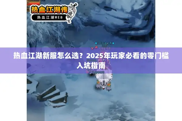 热血江湖新服怎么选?2025年玩家必看的零门槛入坑指南 热血江湖新服怎么选?2025年玩家必看的零门槛入坑指南