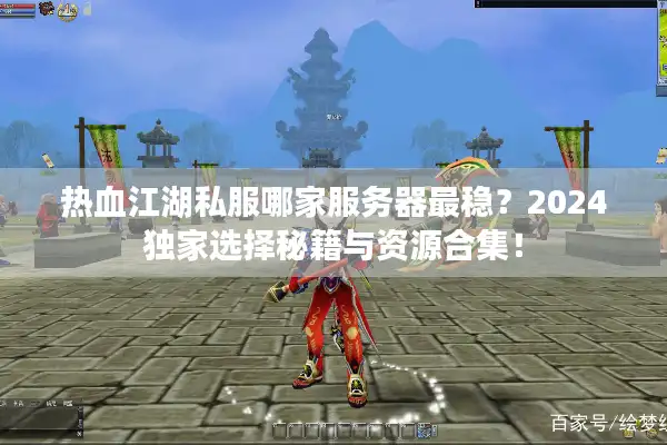 热血江湖私服哪家服务器最稳？2024独家选择秘籍与资源合集！