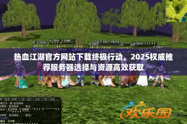 热血江湖官方网站下载终极行动,2025权威推荐服务器选择与资源高效获取 热血江湖官方网站下载终极行动,2025权威推荐服务器选择与资源高效获取