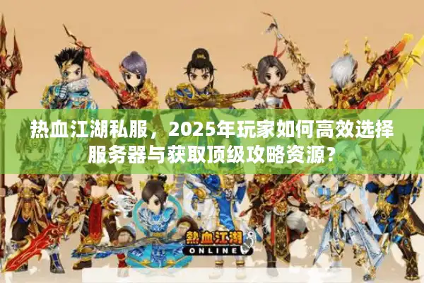 热血江湖私服，2025年玩家如何高效选择服务器与获取顶级攻略资源？