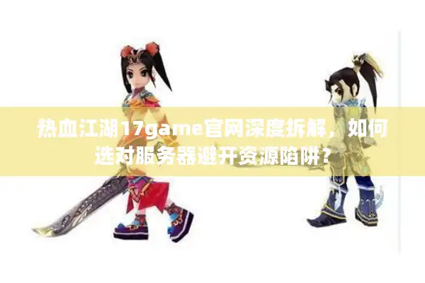 热血江湖17game官网深度拆解，如何选对服务器避开资源陷阱？