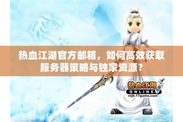 热血江湖官方邮箱，如何高效获取服务器策略与独家资源？