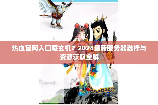 热血官网入口藏玄机？2024最新服务器选择与资源获取全解