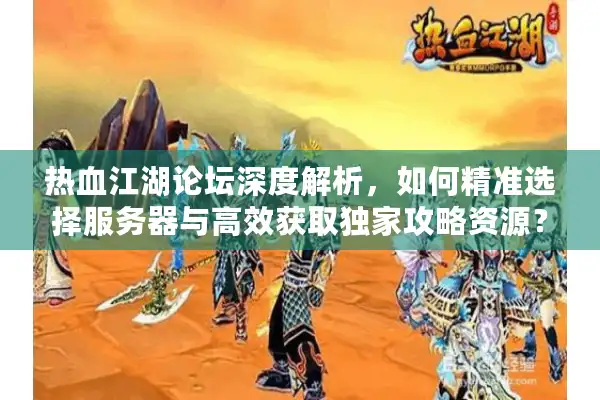 热血江湖论坛深度解析，如何精准选择服务器与高效获取独家攻略资源？