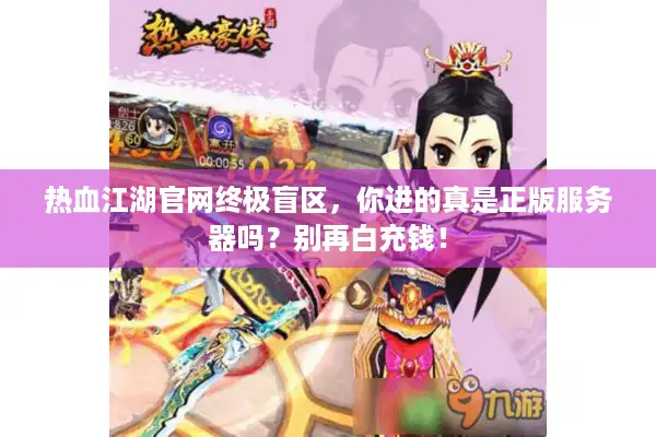 热血江湖官网终极盲区，你进的真是正版服务器吗？别再白充钱！