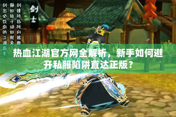 热血江湖官方网全解析,新手如何避开私服陷阱直达正版? 热血江湖官方网全解析,新手如何避开私服陷阱直达正版?