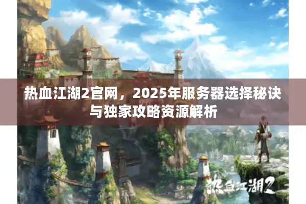 热血江湖2官网,2025年服务器选择秘诀与独家攻略资源解析 热血江湖2官网,2025年服务器选择秘诀与独家攻略资源解析