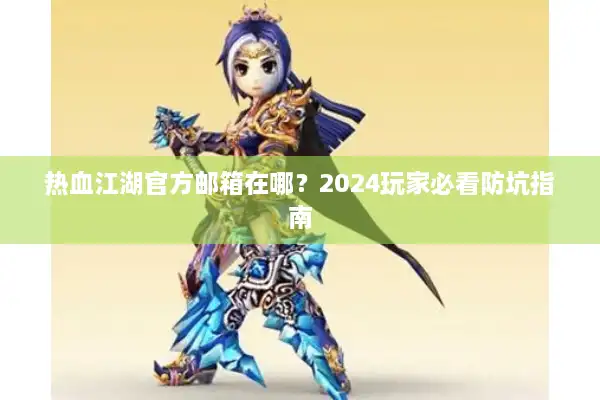 热血江湖官方邮箱在哪?2024玩家必看防坑指南 热血江湖官方邮箱在哪?2024玩家必看防坑指南