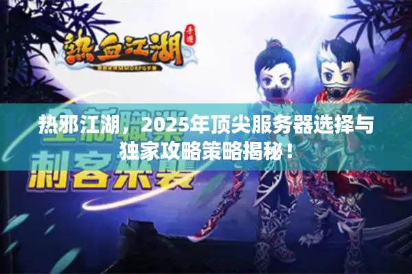 热邪江湖，2025年顶尖服务器选择与独家攻略策略揭秘！