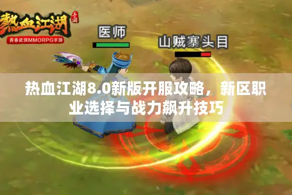 热血江湖8.0新版开服攻略,新区职业选择与战力飙升技巧 热血江湖8.0新版开服攻略,新区职业选择与战力飙升技巧