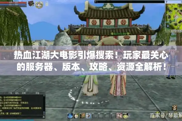 热血江湖大电影引爆搜索！玩家最关心的服务器、版本、攻略、资源全解析！