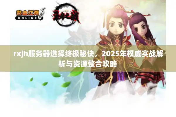 rxjh服务器选择终极秘诀,2025年权威实战解析与资源整合攻略 rxjh服务器选择终极秘诀,2025年权威实战解析与资源整合攻略