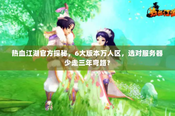 热血江湖官方探秘,6大版本万人区,选对服务器少走三年弯路? 热血江湖官方探秘,6大版本万人区,选对服务器少走三年弯路?