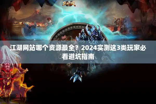 江湖网站哪个资源最全?2024实测这3类玩家必看避坑指南 江湖网站哪个资源最全?2024实测这3类玩家必看避坑指南