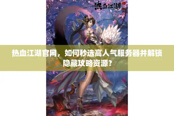 热血江湖官网，如何秒选高人气服务器并解锁隐藏攻略资源？