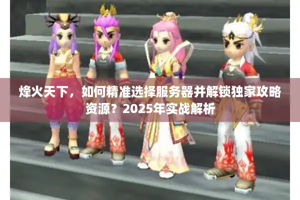 烽火天下，如何精准选择服务器并解锁独家攻略资源？2025年实战解析