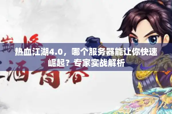 热血江湖4.0,哪个服务器能让你快速崛起?专家实战解析 热血江湖4.0,哪个服务器能让你快速崛起?专家实战解析