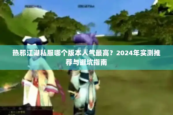 热邪江湖私服哪个版本人气最高？2024年实测推荐与避坑指南