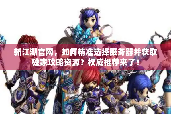 新江湖官网，如何精准选择服务器并获取独家攻略资源？权威推荐来了！