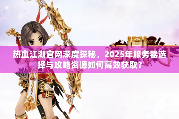 热血江湖官网深度探秘,2025年服务器选择与攻略资源如何高效获取? 热血江湖官网深度探秘,2025年服务器选择与攻略资源如何高效获取?