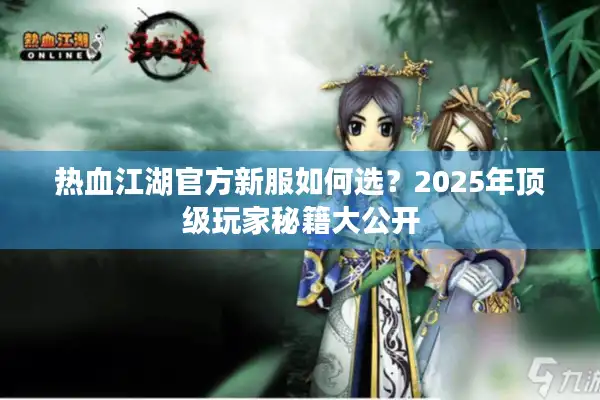 热血江湖官方新服如何选？2025年顶级玩家秘籍大公开