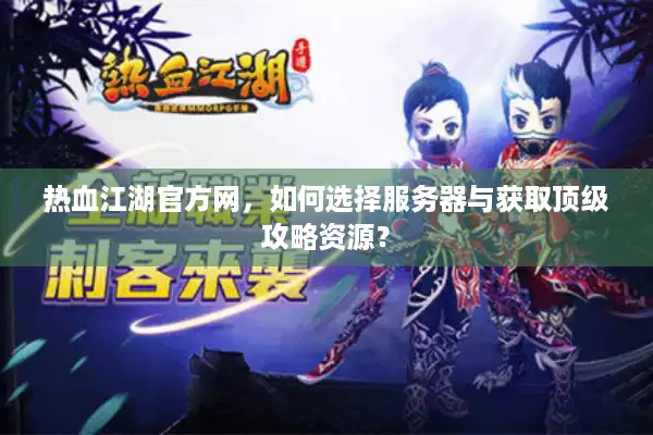 热血江湖官方网,如何选择服务器与获取顶级攻略资源? 热血江湖官方网,如何选择服务器与获取顶级攻略资源?