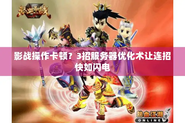 影战操作卡顿？3招服务器优化术让连招快如闪电