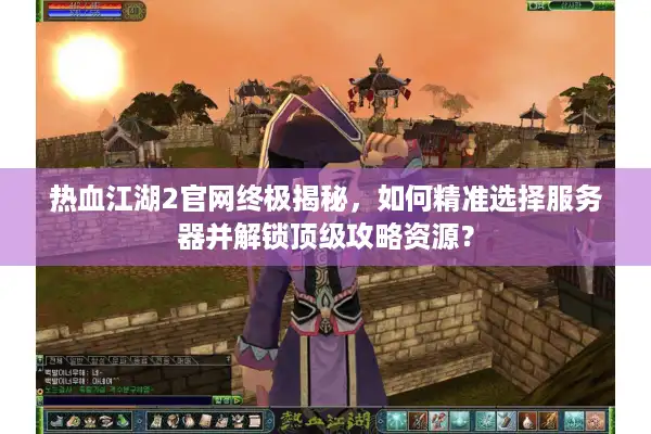 热血江湖2官网终极揭秘,如何精准选择服务器并解锁顶级攻略资源? 热血江湖2官网终极揭秘,如何精准选择服务器并解锁顶级攻略资源?