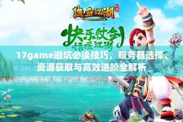 17game避坑必读技巧，服务器选择、资源获取与高效进阶全解析