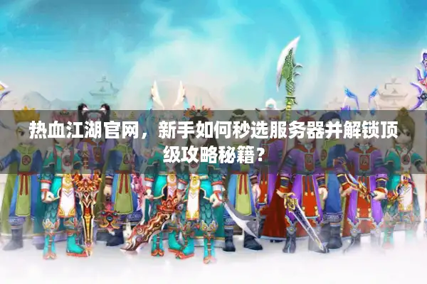 热血江湖官网，新手如何秒选服务器并解锁顶级攻略秘籍？