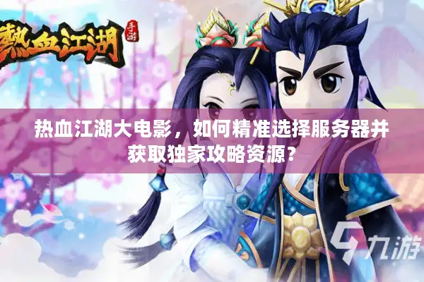 热血江湖大电影，如何精准选择服务器并获取独家攻略资源？