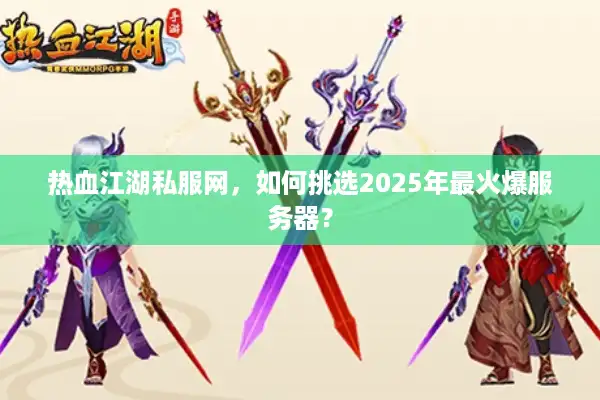 热血江湖私服网，如何挑选2025年最火爆服务器？