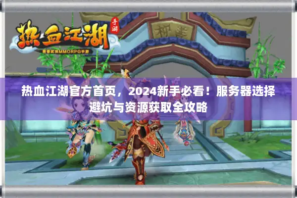 热血江湖官方首页，2024新手必看！服务器选择避坑与资源获取全攻略