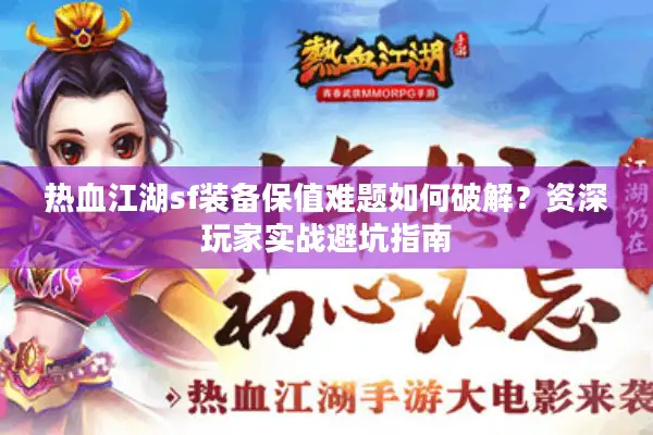热血江湖sf装备保值难题如何破解？资深玩家实战避坑指南