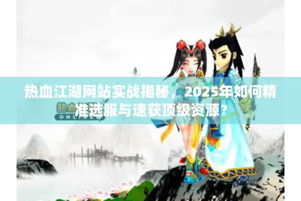 热血江湖网站实战揭秘,2025年如何精准选服与速获顶级资源? 热血江湖网站实战揭秘,2025年如何精准选服与速获顶级资源?