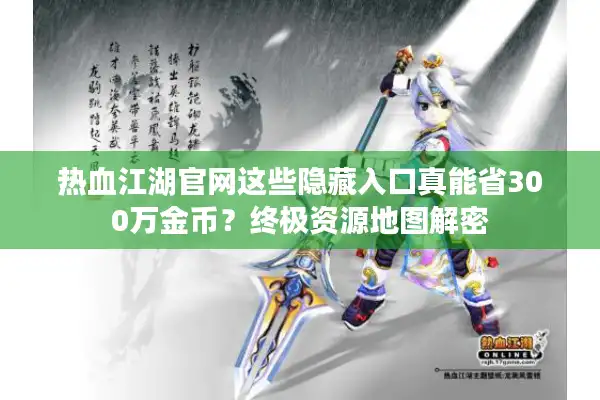 热血江湖官网这些隐藏入口真能省300万金币?终极资源地图解密 热血江湖官网这些隐藏入口真能省300万金币?终极资源地图解密