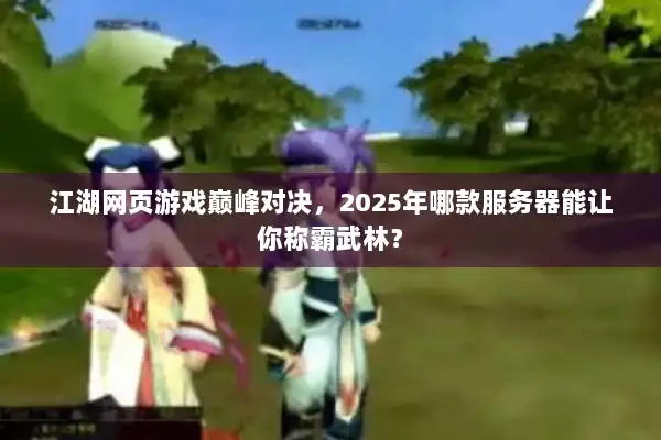 江湖网页游戏巅峰对决,2025年哪款服务器能让你称霸武林? 江湖网页游戏巅峰对决,2025年哪款服务器能让你称霸武林?