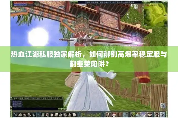 热血江湖私服独家解析，如何辨别高爆率稳定服与割韭菜陷阱？