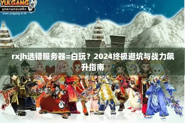 rxjh选错服务器=白玩？2024终极避坑与战力飙升指南