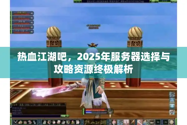 热血江湖吧,2025年服务器选择与攻略资源终极解析 热血江湖吧,2025年服务器选择与攻略资源终极解析