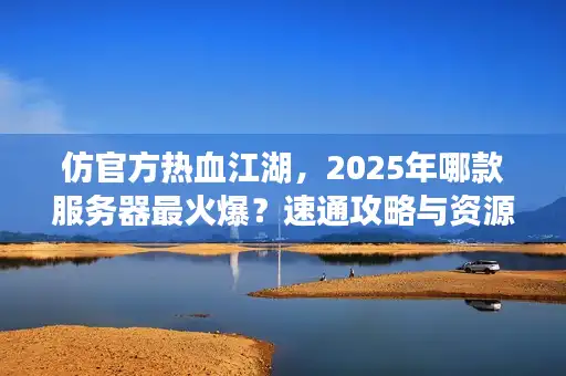 仿官方热血江湖,2025年哪款服务器最火爆?速通攻略与资源全解析 仿官方热血江湖,2025年哪款服务器最火爆?速通攻略与资源全解析
