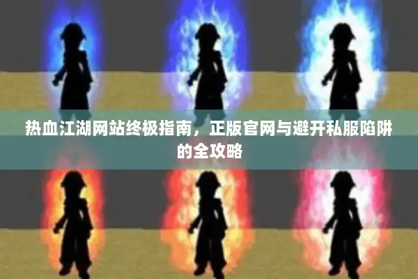热血江湖网站终极指南,正版官网与避开私服陷阱的全攻略 热血江湖网站终极指南,正版官网与避开私服陷阱的全攻略