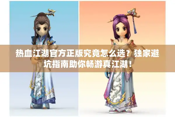 热血江湖官方正版究竟怎么选?独家避坑指南助你畅游真江湖! 热血江湖官方正版究竟怎么选?独家避坑指南助你畅游真江湖!