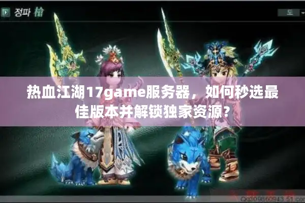 热血江湖17game服务器,如何秒选最佳版本并解锁独家资源? 热血江湖17game服务器,如何秒选最佳版本并解锁独家资源?